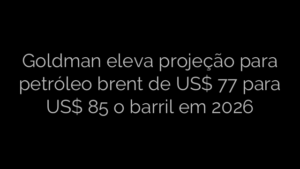 ​Goldman eleva projeção para petróleo brent de US$ 77 para US$ 85 o barril em 2026 
